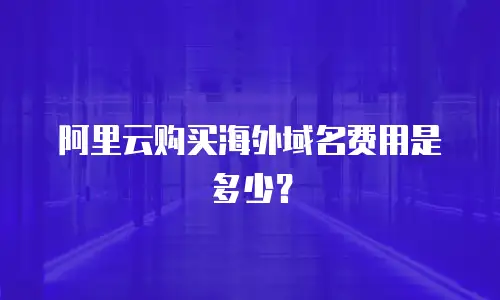 阿里云购买海外域名费用是多少？