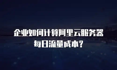企业如何计算阿里云服务器每日流量成本？
