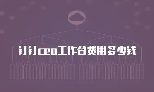 钉钉ceo工作台费用多少钱