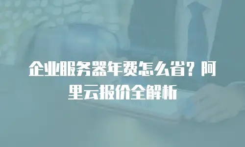 企业服务器年费怎么省？阿里云报价全解析