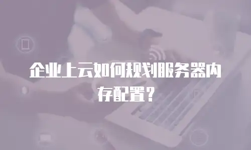 企业上云如何规划服务器内存配置？