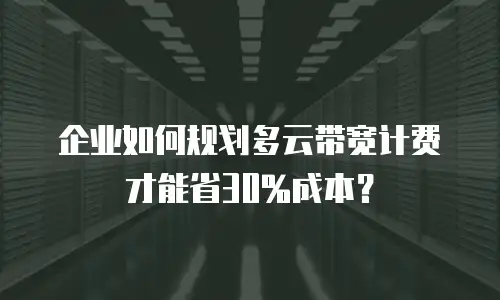 企业如何规划多云带宽计费才能省30%成本？