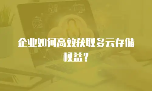 企业如何高效获取多云存储权益？