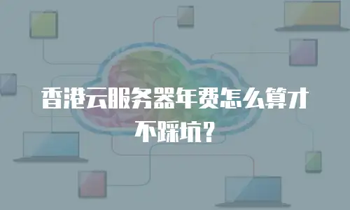 香港云服务器年费怎么算才不踩坑？
