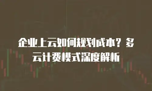 企业上云如何规划成本？多云计费模式深度解析