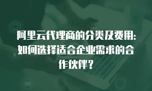 阿里云代理商的分类及费用：如何选择适合企业需求的合作伙伴？