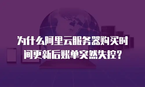 为什么阿里云服务器购买时间更新后账单突然失控？