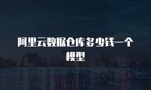 阿里云数据仓库多少钱一个模型
