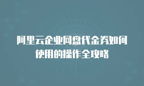 阿里云企业网盘代金券如何使用的操作全攻略