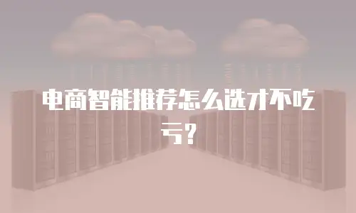 电商智能推荐怎么选才不吃亏？