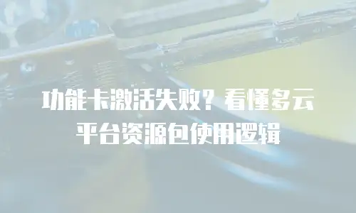 功能卡激活失败？看懂多云平台资源包使用逻辑