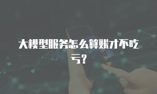 大模型服务怎么算账才不吃亏？