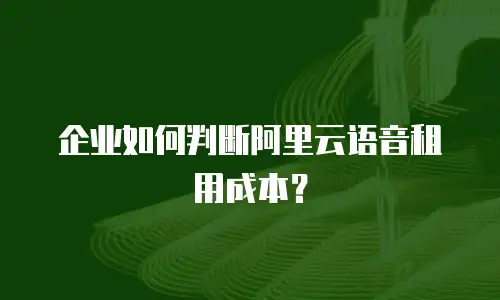 企业如何判断阿里云语音租用成本？