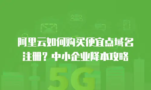 阿里云如何购买便宜点域名注册？中小企业降本攻略
