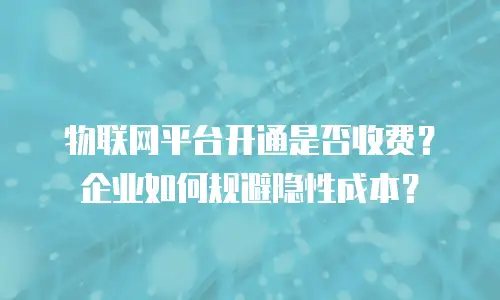 物联网平台开通是否收费？企业如何规避隐性成本？