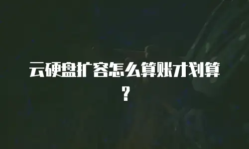 云硬盘扩容怎么算账才划算？