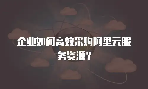 企业如何高效采购阿里云服务资源？