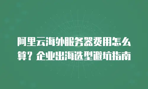 阿里云海外服务器费用怎么算？企业出海选型避坑指南