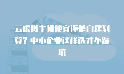 云虚拟主机便宜还是自建划算？中小企业这样选才不踩坑