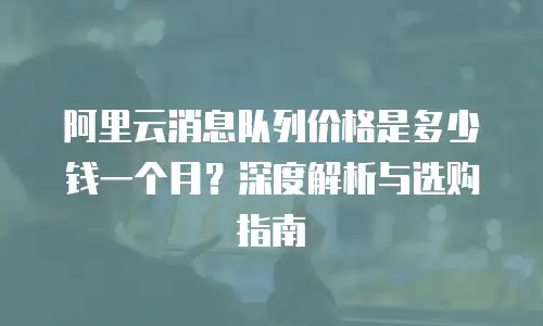 阿里云消息队列价格是多少钱一个月？深度解析与选购指南
