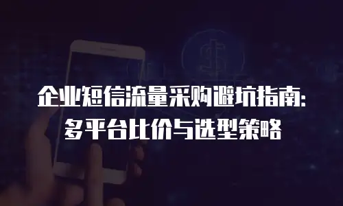 企业短信流量采购避坑指南：多平台比价与选型策略