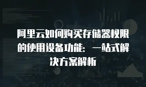 阿里云如何购买存储器权限的使用设备功能：一站式解决方案解析