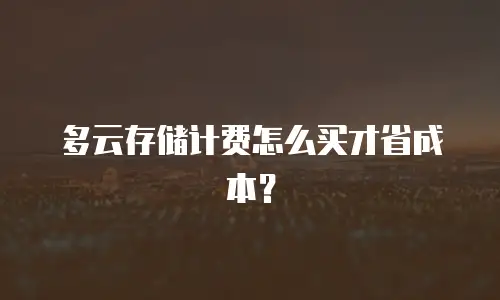 多云存储计费怎么买才省成本？
