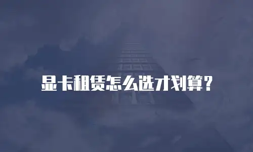 显卡租赁怎么选才划算？