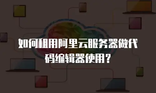 如何租用阿里云服务器做代码编辑器使用？