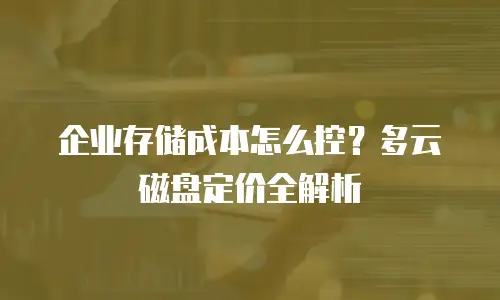 企业存储成本怎么控？多云磁盘定价全解析