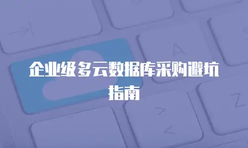 企业级多云数据库采购避坑指南
