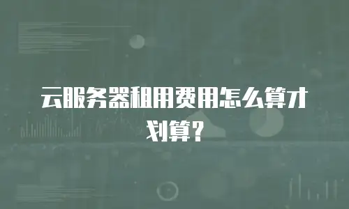 云服务器租用费用怎么算才划算？