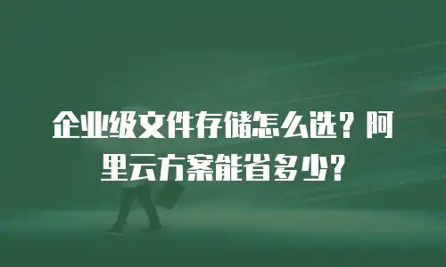 企业级文件存储怎么选？阿里云方案能省多少？