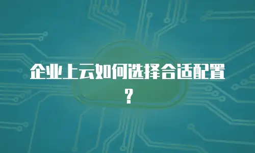 企业上云如何选择合适配置？