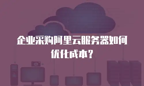 企业采购阿里云服务器如何优化成本？