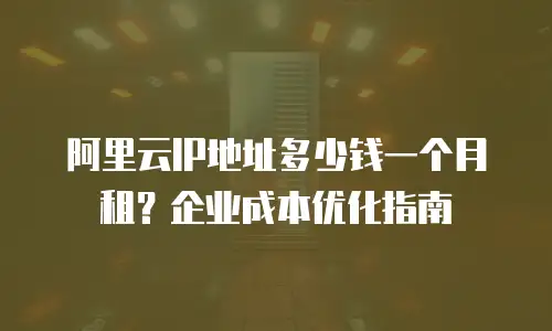 阿里云IP地址多少钱一个月租？企业成本优化指南
