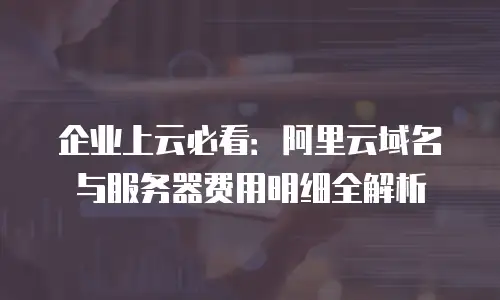 企业上云必看：阿里云域名与服务器费用明细全解析