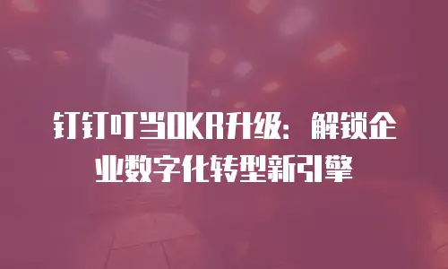 钉钉叮当OKR升级：解锁企业数字化转型新引擎