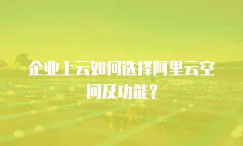 企业上云如何选择阿里云空间及功能？