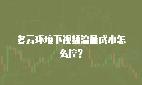 多云环境下视频流量成本怎么控？