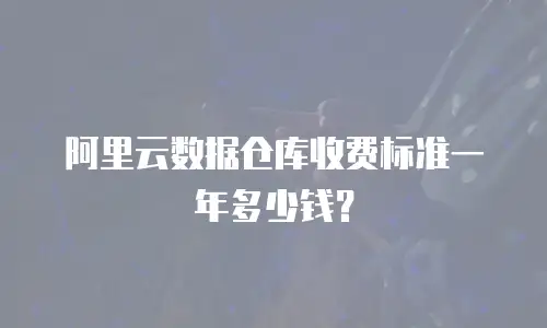 阿里云数据仓库收费标准一年多少钱？