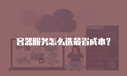 容器服务怎么选最省成本？