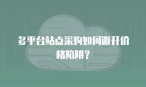 多平台站点采购如何避开价格陷阱？