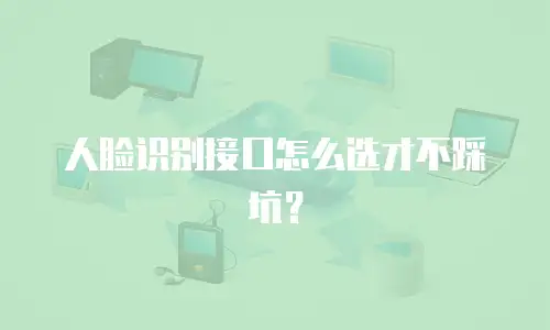 人脸识别接口怎么选才不踩坑？