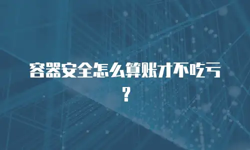 容器安全怎么算账才不吃亏？