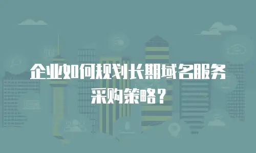 企业如何规划长期域名服务采购策略？