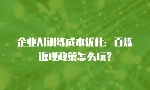 企业AI训练成本优化：百炼返现政策怎么玩？