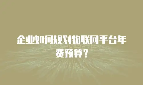 企业如何规划物联网平台年费预算？