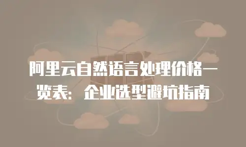 阿里云自然语言处理价格一览表：企业选型避坑指南