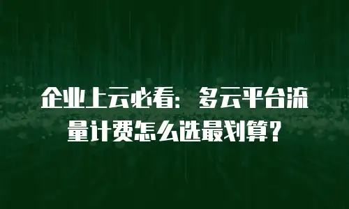 企业上云必看：多云平台流量计费怎么选最划算？
